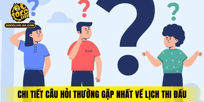 Chi tiết câu hỏi thường gặp nhất về lịch thi đấu