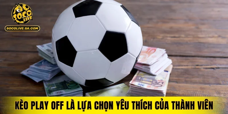 Kèo play off là lựa chọn yêu thích của thành viên