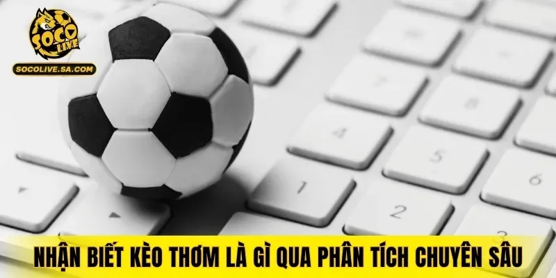 Nhận biết kèo thơm là gì qua phân tích chuyên sâu